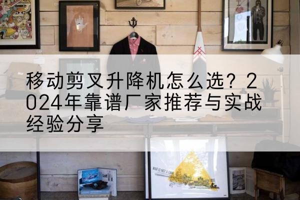 利津升降平台厂家推荐-移动剪叉升降机怎么选？2024年靠谱厂家推荐与实战经验分享