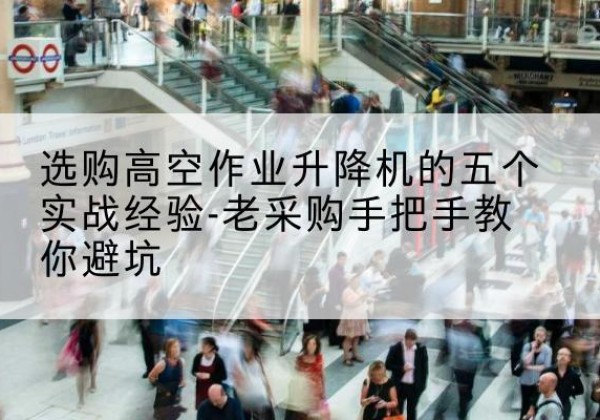 利津高空作业升降机厂家-选购高空作业升降机的五个实战经验-老采购手把手教你避坑