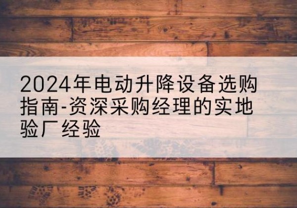 利津电动剪叉升降平台厂家-2024年电动升降设备选购指南-资深采购经理的实地验厂经验