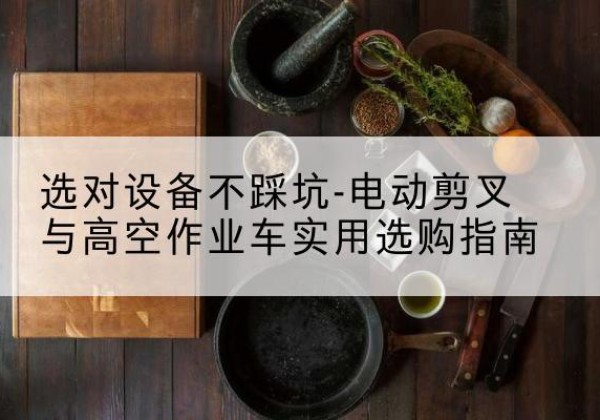 利津电动剪叉升降平台怎么选-选对设备不踩坑-电动剪叉与高空作业车实用选购指南