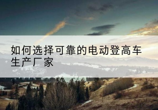 利津电动登高车厂家-如何选择可靠的电动登高车生产厂家