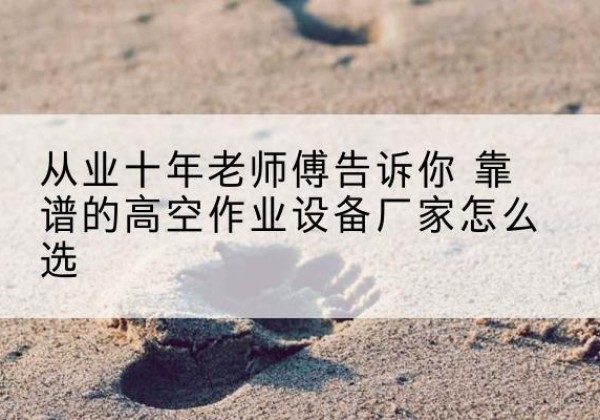 利津高空作业升降机厂家推荐-从业十年老师傅告诉你 靠谱的高空作业设备厂家怎么选