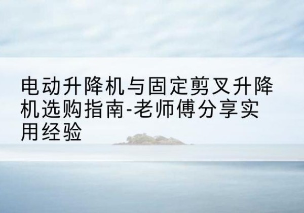 利津电动升降机怎么选-电动升降机与固定剪叉升降机选购指南-老师傅分享实用经验