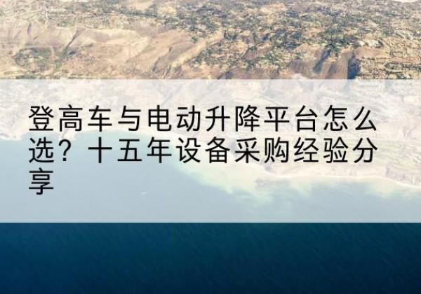 利津登高车厂家厂家-登高车与电动升降平台怎么选？十五年设备采购经验分享