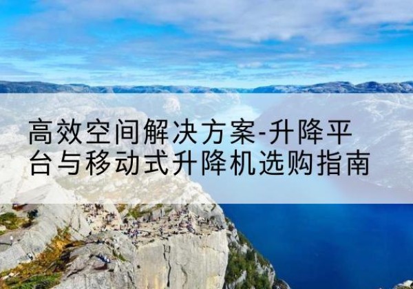 利津升降平台厂家-*空间解决方案-升降平台与移动式升降机选购指南