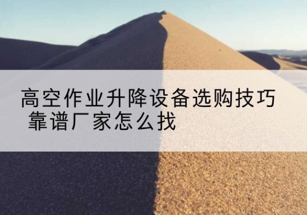利津电动升降平台厂家推荐-高空作业升降设备选购技巧 靠谱厂家怎么找