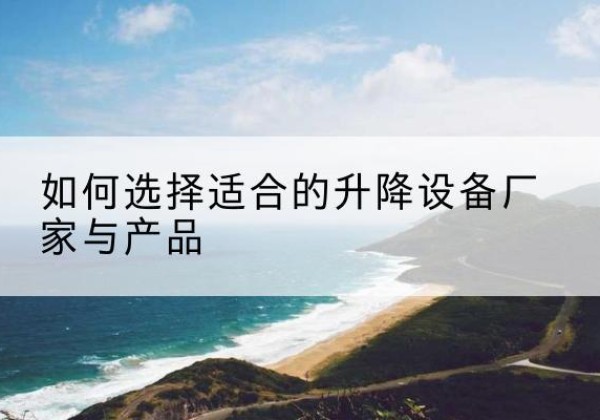利津电动升降平台厂家-如何选择适合的升降设备厂家与产品